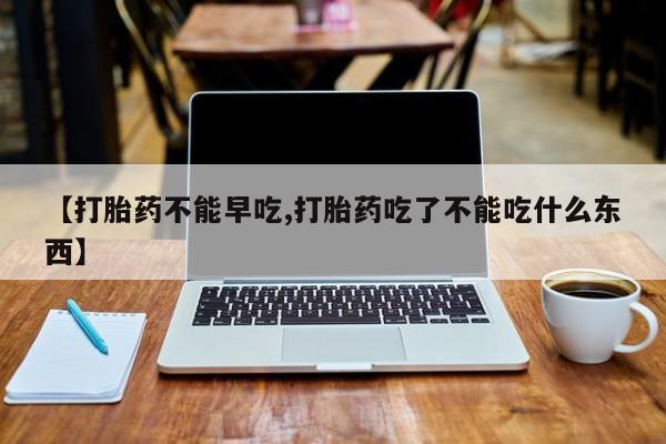 米非司酮片药店可以买吗【打胎药不能早吃,打胎药吃了不能吃什么东西】