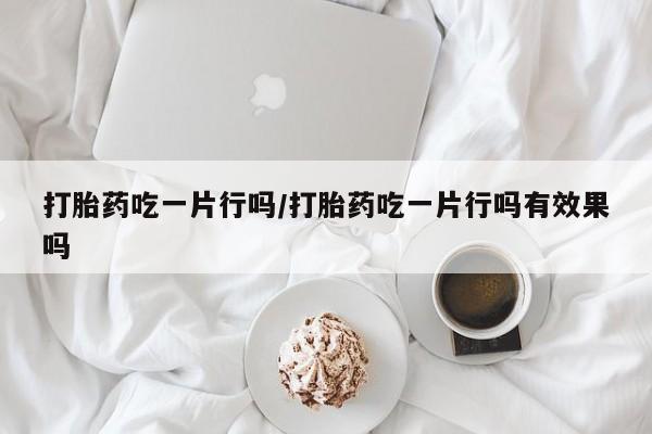 米非司酮片药店可以买吗打胎药吃一片行吗/打胎药吃一片行吗有效果吗