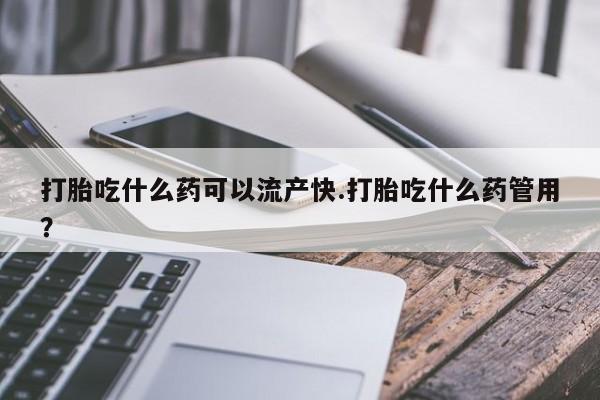 米非司酮片药店可以买吗打胎吃什么药可以流产快.打胎吃什么药管用？