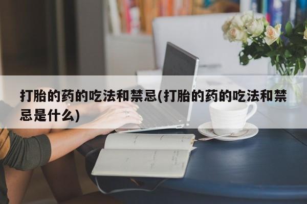 米非司酮片药店可以买吗打胎的药的吃法和禁忌(打胎的药的吃法和禁忌是什么)