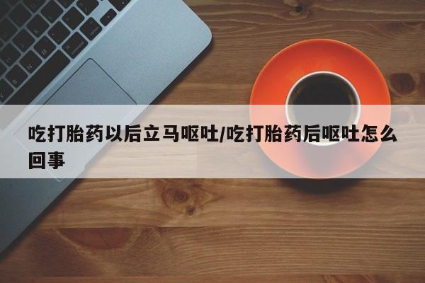 米非司酮片药店可以买吗吃打胎药以后立马呕吐/吃打胎药后呕吐怎么回事