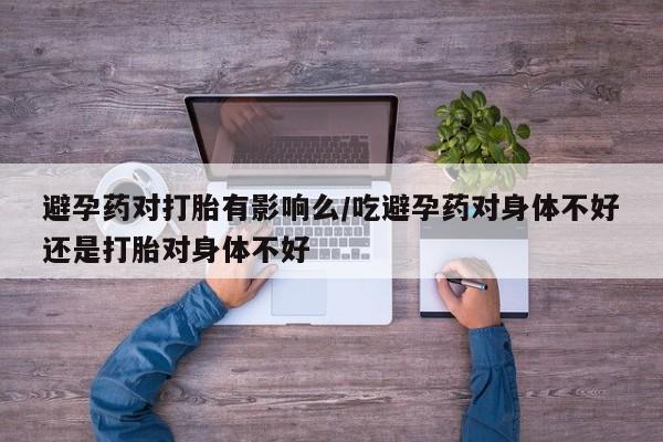 米非司酮片药店可以买吗避孕药对打胎有影响么/吃避孕药对身体不好还是打胎对身体不好