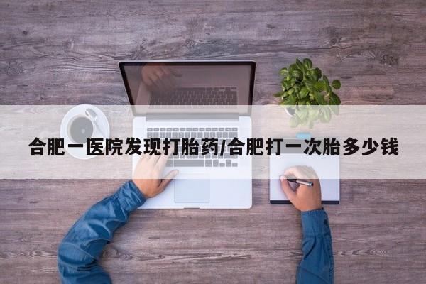 米非司酮片药店可以买吗合肥一医院发现打胎药/合肥打一次胎多少钱