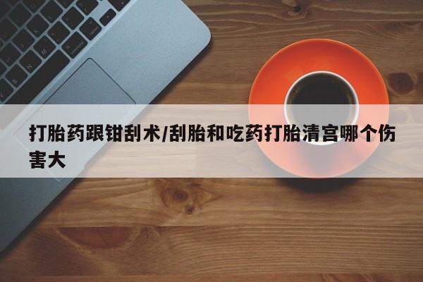 米非司酮片药店可以买吗打胎药跟钳刮术/刮胎和吃药打胎清宫哪个伤害大