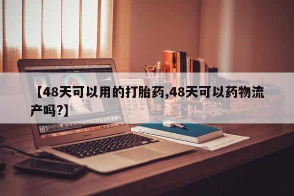 米非司酮片药店可以买吗【48天可以用的打胎药,48天可以药物流产吗?】
