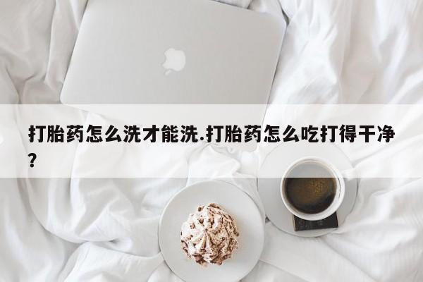 米非司酮片药店可以买吗打胎药怎么洗才能洗.打胎药怎么吃打得干净？