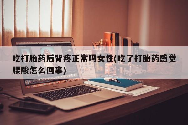 米非司酮片药店可以买吗吃打胎药后背疼正常吗女性(吃了打胎药感觉腰酸怎么回事)