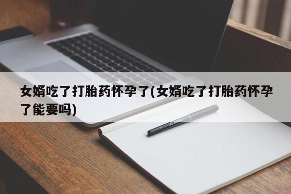 米非司酮片药店可以买吗女婿吃了打胎药怀孕了(女婿吃了打胎药怀孕了能要吗)