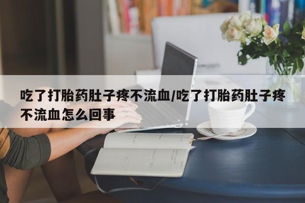 米非司酮片药店可以买吗吃了打胎药肚子疼不流血/吃了打胎药肚子疼不流血怎么回事