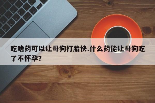 米非司酮片药店可以买吗吃啥药可以让母狗打胎快.什么药能让母狗吃了不怀孕？