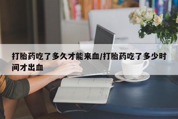 米非司酮片药店可以买吗打胎药吃了多久才能来血/打胎药吃了多少时间才出血