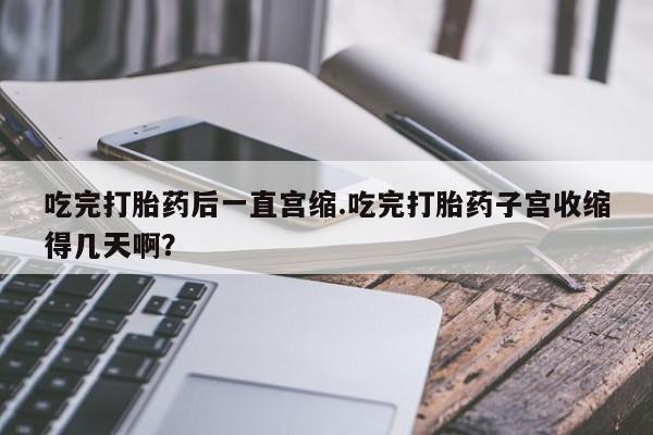 米非司酮片药店可以买吗吃完打胎药后一直宫缩.吃完打胎药子宫收缩得几天啊？