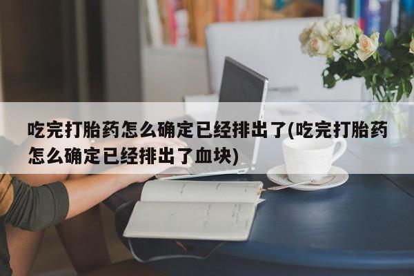 米非司酮片药店可以买吗吃完打胎药怎么确定已经排出了(吃完打胎药怎么确定已经排出了血块)